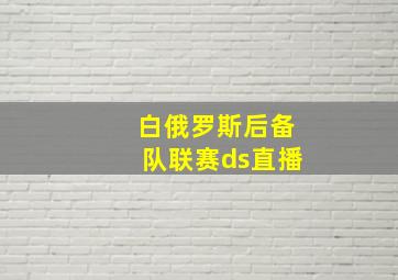 白俄罗斯后备队联赛ds直播