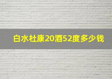 白水杜康20酒52度多少钱