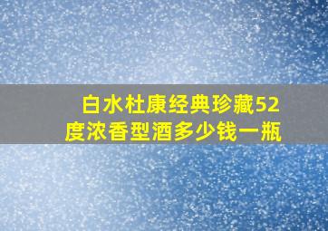 白水杜康经典珍藏52度浓香型酒多少钱一瓶