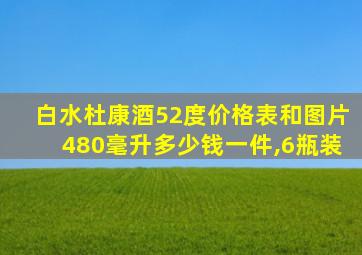 白水杜康酒52度价格表和图片480毫升多少钱一件,6瓶装