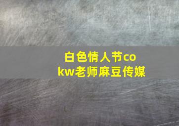 白色情人节cokw老师麻豆传媒