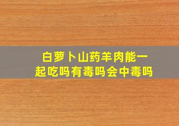 白萝卜山药羊肉能一起吃吗有毒吗会中毒吗