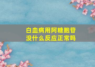 白血病用阿糖胞苷没什么反应正常吗