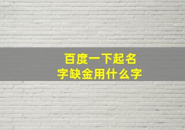 百度一下起名字缺金用什么字