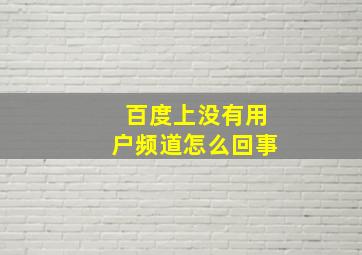 百度上没有用户频道怎么回事