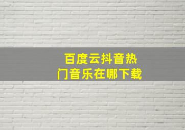 百度云抖音热门音乐在哪下载