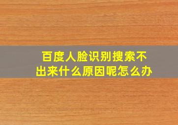 百度人脸识别搜索不出来什么原因呢怎么办