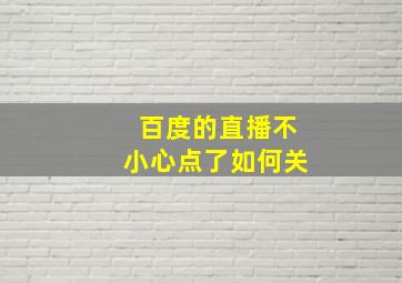 百度的直播不小心点了如何关