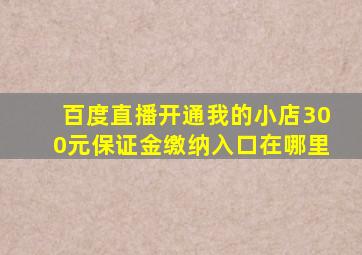 百度直播开通我的小店300元保证金缴纳入口在哪里