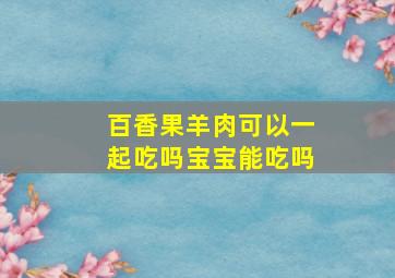 百香果羊肉可以一起吃吗宝宝能吃吗