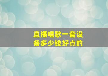 直播唱歌一套设备多少钱好点的