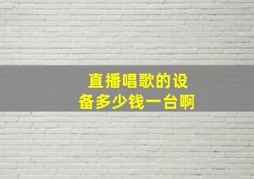 直播唱歌的设备多少钱一台啊