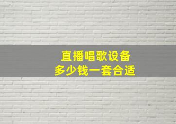 直播唱歌设备多少钱一套合适