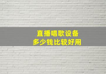 直播唱歌设备多少钱比较好用