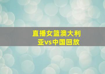 直播女篮澳大利亚vs中国回放