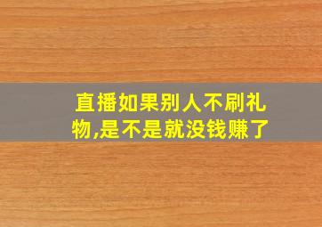 直播如果别人不刷礼物,是不是就没钱赚了