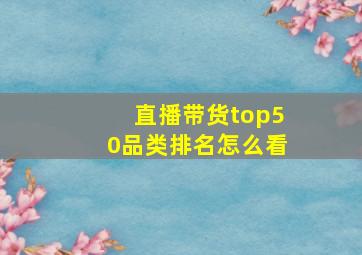 直播带货top50品类排名怎么看