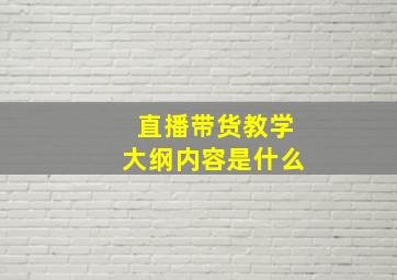 直播带货教学大纲内容是什么