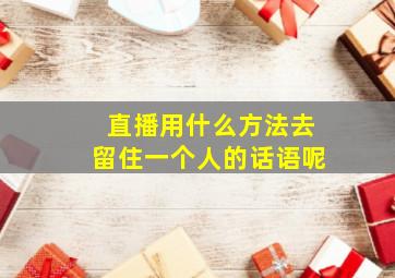 直播用什么方法去留住一个人的话语呢