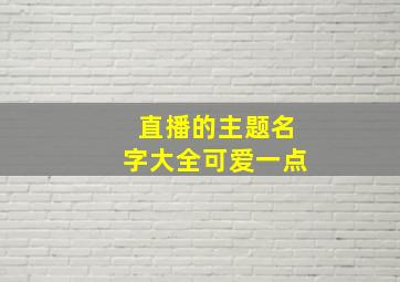 直播的主题名字大全可爱一点