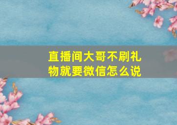 直播间大哥不刷礼物就要微信怎么说