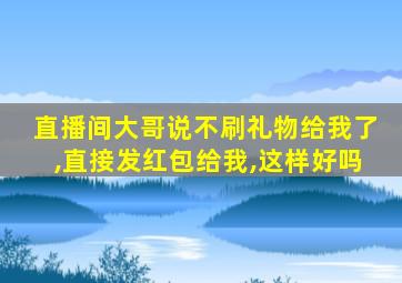 直播间大哥说不刷礼物给我了,直接发红包给我,这样好吗