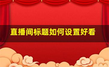 直播间标题如何设置好看