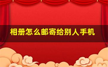 相册怎么邮寄给别人手机