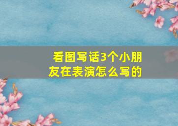 看图写话3个小朋友在表演怎么写的