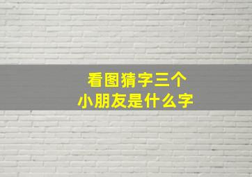 看图猜字三个小朋友是什么字