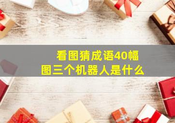 看图猜成语40幅图三个机器人是什么