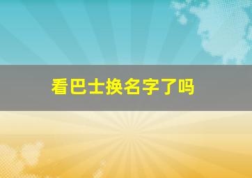 看巴士换名字了吗