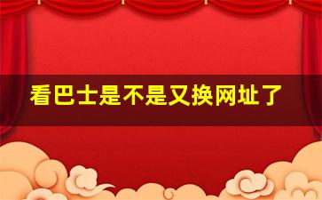 看巴士是不是又换网址了