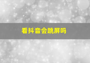 看抖音会跳屏吗