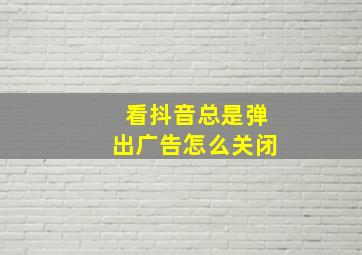 看抖音总是弹出广告怎么关闭