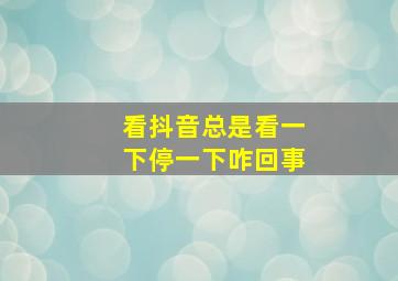 看抖音总是看一下停一下咋回事