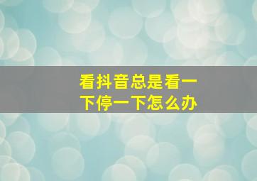 看抖音总是看一下停一下怎么办