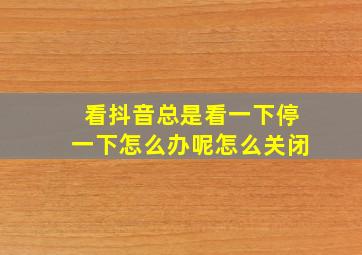 看抖音总是看一下停一下怎么办呢怎么关闭