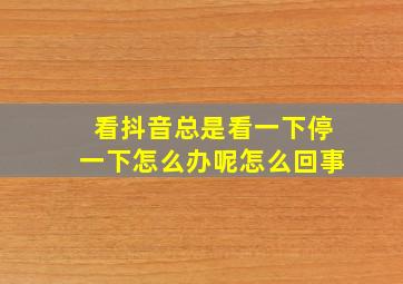 看抖音总是看一下停一下怎么办呢怎么回事