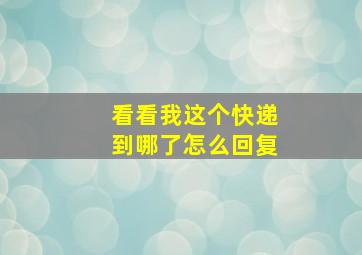 看看我这个快递到哪了怎么回复