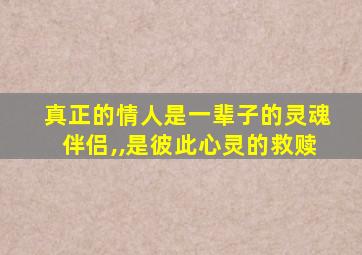 真正的情人是一辈子的灵魂伴侣,,是彼此心灵的救赎