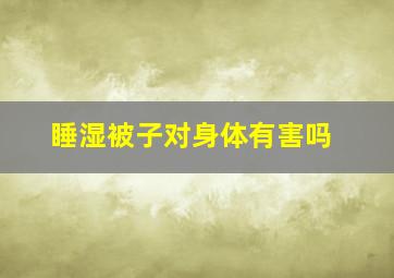 睡湿被子对身体有害吗