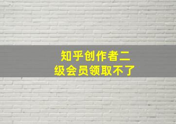 知乎创作者二级会员领取不了