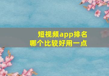 短视频app排名哪个比较好用一点