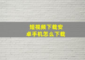 短视频下载安卓手机怎么下载