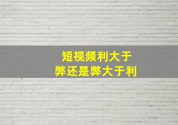 短视频利大于弊还是弊大于利