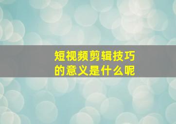 短视频剪辑技巧的意义是什么呢