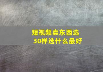 短视频卖东西选30样选什么最好