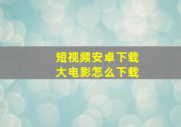 短视频安卓下载大电影怎么下载