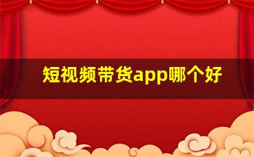 短视频带货app哪个好